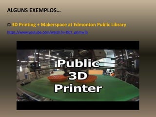 ALGUNS EXEMPLOS…
 3D Printing + Makerspace at Edmonton Public Library
https://www.youtube.com/watch?v=DbY_grImwTo
 