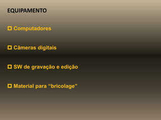 EQUIPAMENTO
 Computadores
 Câmeras digitais
 SW de gravação e edição
 Material para “bricolage”
 
