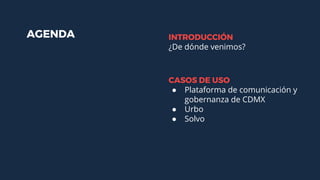 AGENDA INTRODUCCIÓN
¿De dónde venimos?
CASOS DE USO
● Plataforma de comunicación y
gobernanza de CDMX
● Urbo
● Solvo
 