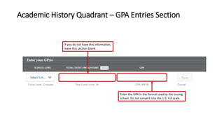 Academic History Quadrant – GPA Entries Section
If you do not have this information,
leave this section blank.
Enter the GPA in the format used by the issuing
school. Do not convert it to the U.S. 4.0 scale.
 