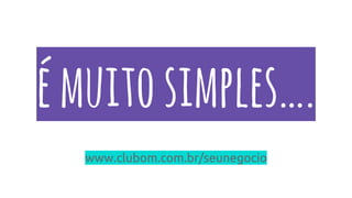émuitosimples….
www.clubom.com.br/seunegocio
 