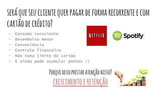 seráqueseuclientequerpagardeformarecorrenteecom
cartãodecrédito?
- Consumo consciente
- Desembolso menor
- Conveniência
- Controle financeiro
- Não toma limite do cartão
- E ainda pode acumular pontos :)
Porquedevoprestaratençãonisso?
crescimentoeretenção
 