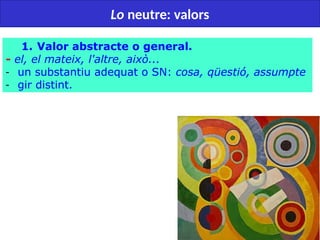 39
Lo neutre: valors
1. Valor abstracte o general.
- el, el mateix, l'altre, això...
- un substantiu adequat o SN: cosa, qüestió, assumpte
- gir distint.
 