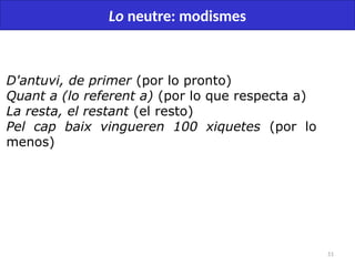 51
Lo neutre: modismes
D'antuvi, de primer (por lo pronto)
Quant a (lo referent a) (por lo que respecta a)
La resta, el restant (el resto)
Pel cap baix vingueren 100 xiquetes (por lo
menos)
 