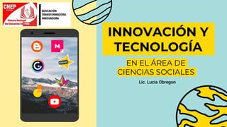 Lic. Lucia Obregon
INNOVACIÓN Y
TECNOLOGÍA
EN EL ÁREA DE
CIENCIAS SOCIALES
 