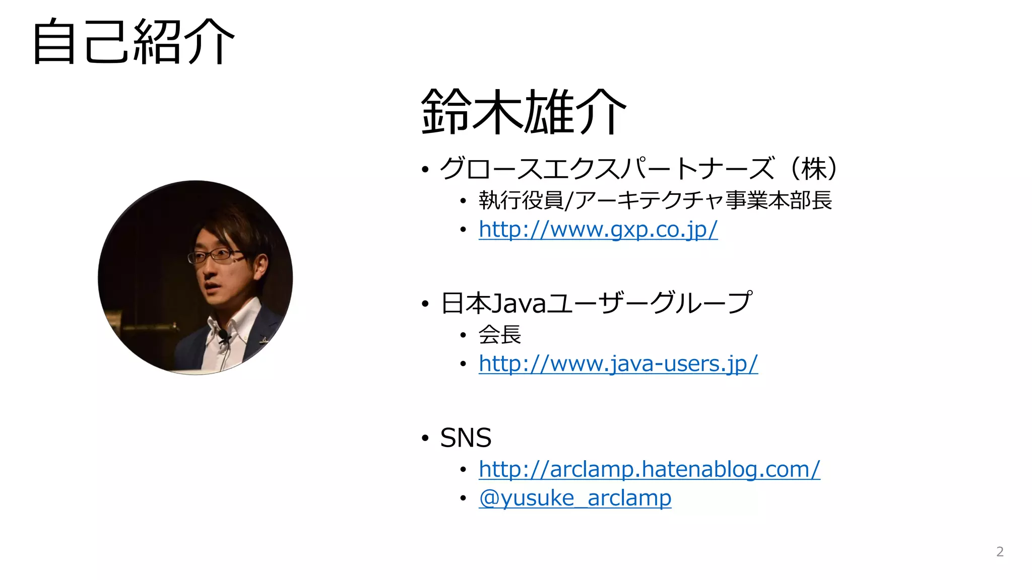 自己紹介
鈴木雄介
• グロースエクスパートナーズ（株）
• 執行役員/アーキテクチャ事業本部長
• http://www.gxp.co.jp/
• 日本Javaユーザーグループ
• 会長
• http://www.java-users.jp/
• SNS
• http://arclamp.hatenablog.com/
• @yusuke_arclamp
2
 