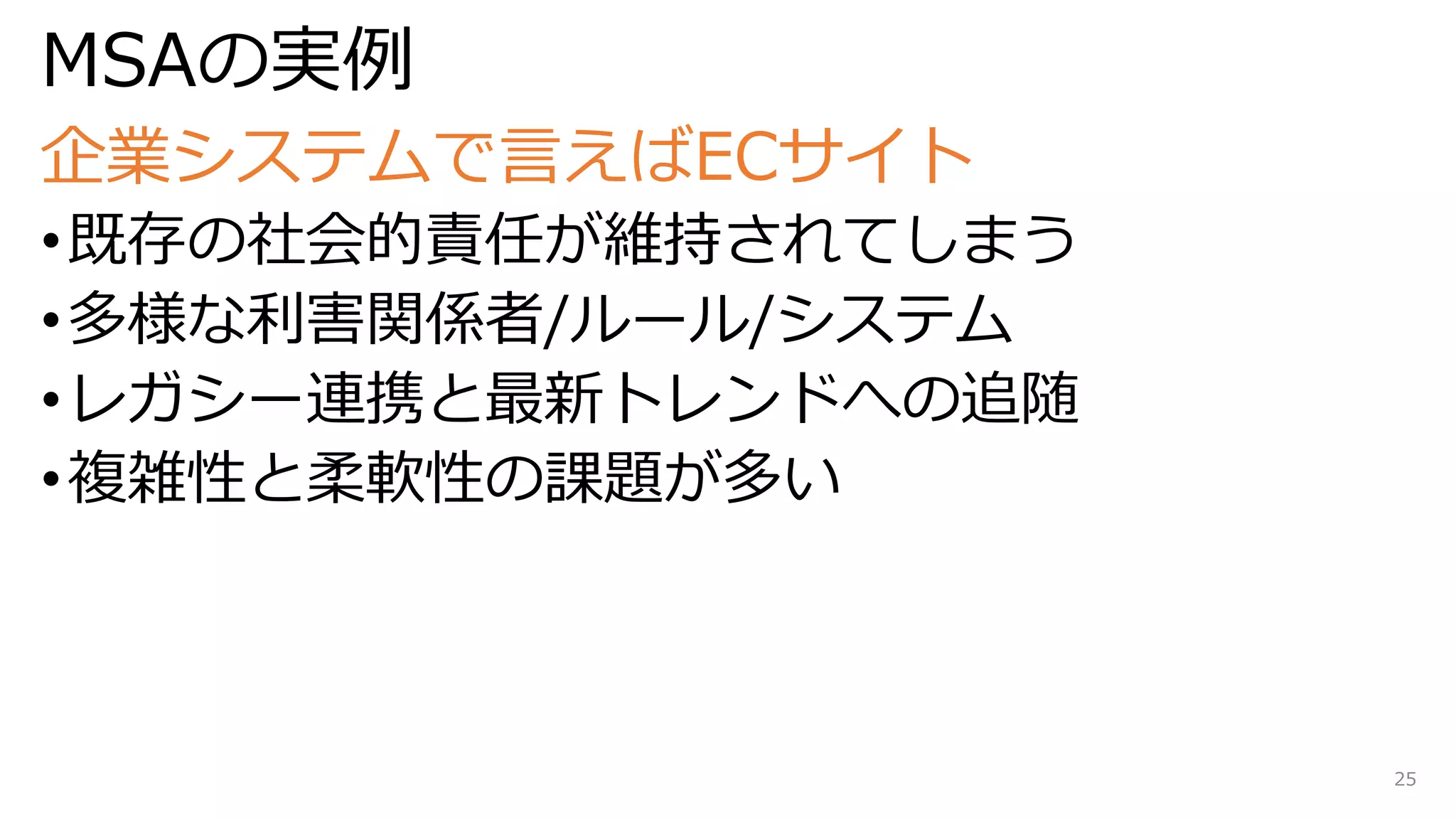MSAの実例
企業システムで言えばECサイト
•既存の社会的責任が維持されてしまう
•多様な利害関係者/ルール/システム
•レガシー連携と最新トレンドへの追随
•複雑性と柔軟性の課題が多い
25
 