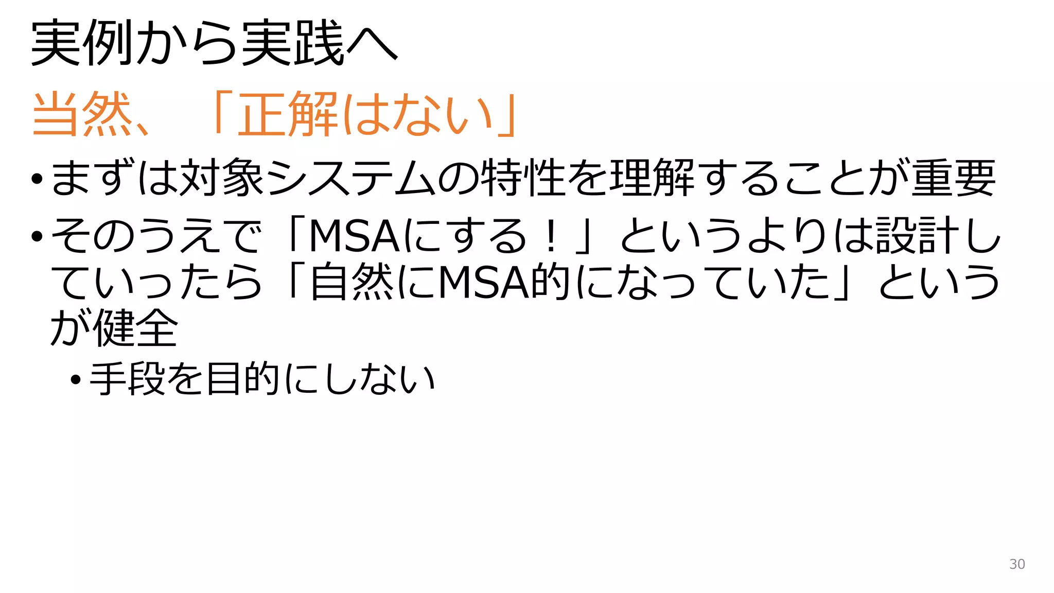 実例から実践へ
当然、「正解はない」
•まずは対象システムの特性を理解することが重要
•そのうえで「MSAにする！」というよりは設計し
ていったら「自然にMSA的になっていた」という
が健全
• 手段を目的にしない
30
 