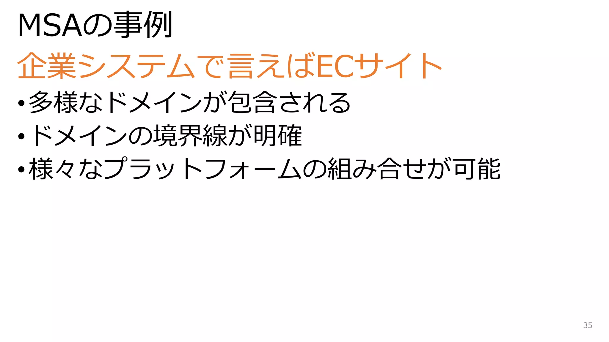 MSAの事例
企業システムで言えばECサイト
•多様なドメインが包含される
•ドメインの境界線が明確
•様々なプラットフォームの組み合せが可能
35
 