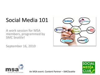 Social Media 101
A work session for MSA
members, programmed by
SMC Seattle!

September 16, 2010




              An MSA event. Content Partner – SMCSeattle
 