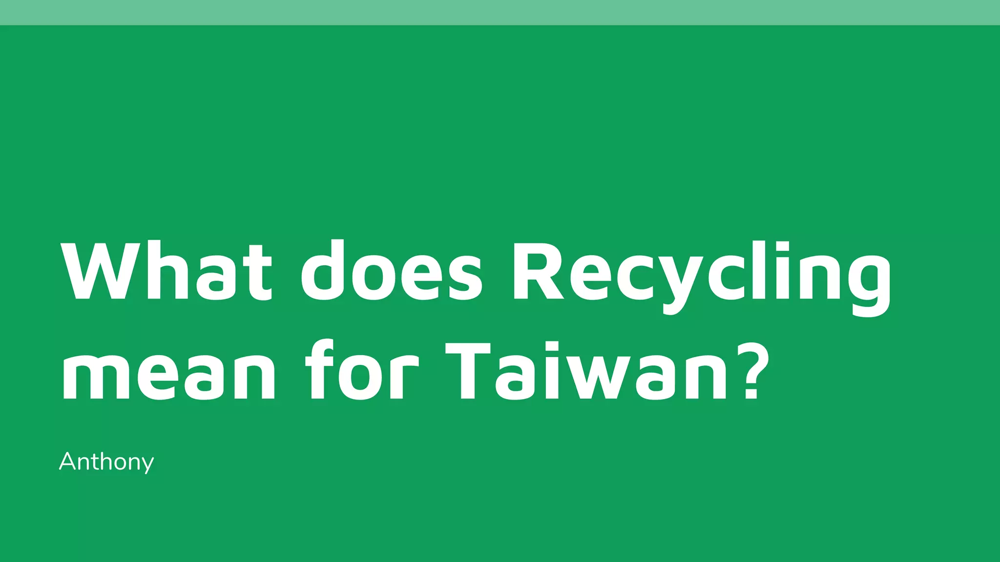 What does Recycling
mean for Taiwan?
Anthony
 
