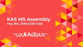 KAS MS Assembly
May 9th, 2018 (12:50-1:30)
~COURAGEOUS~
 