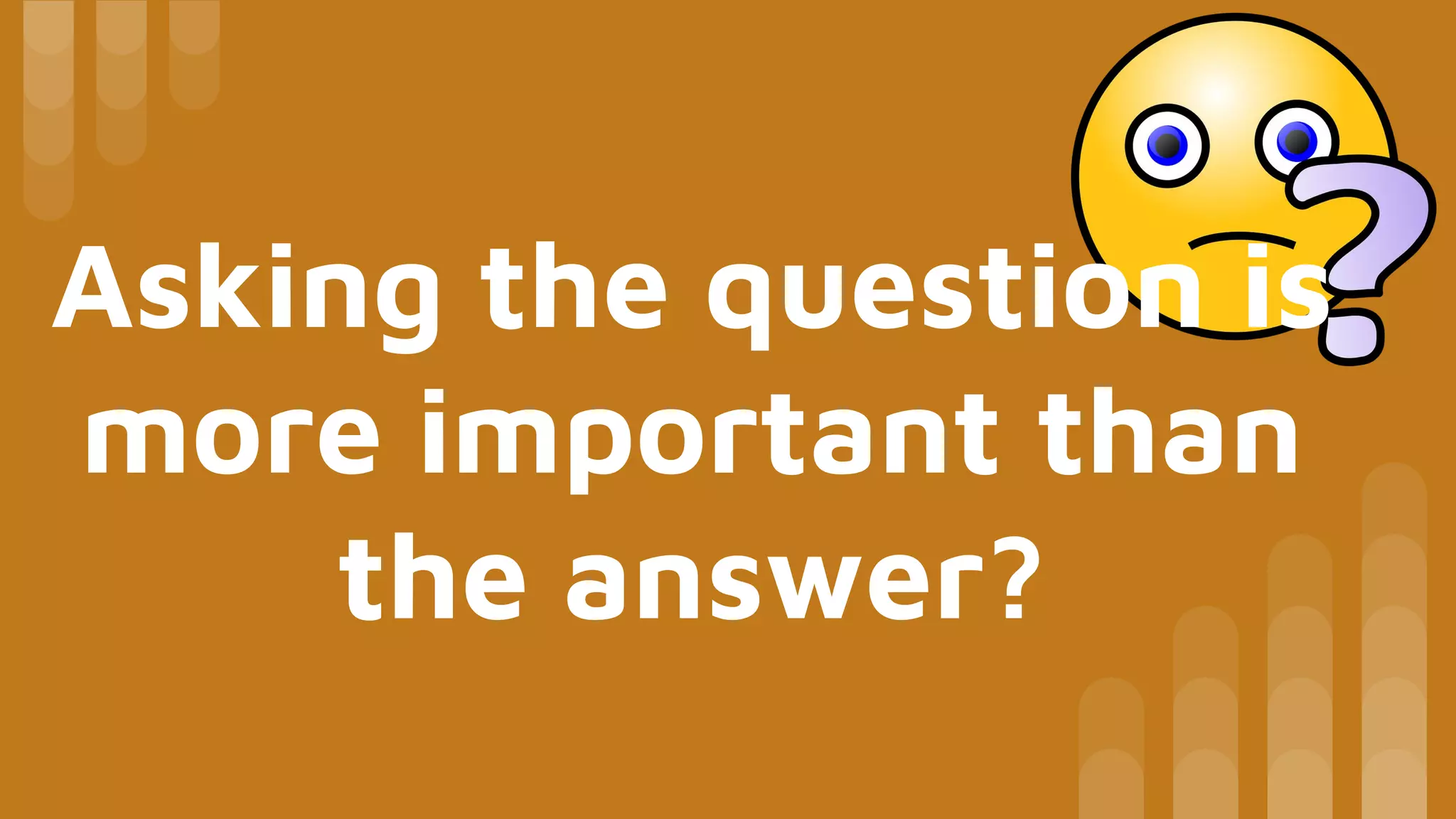 Asking the question is
more important than
the answer?
 