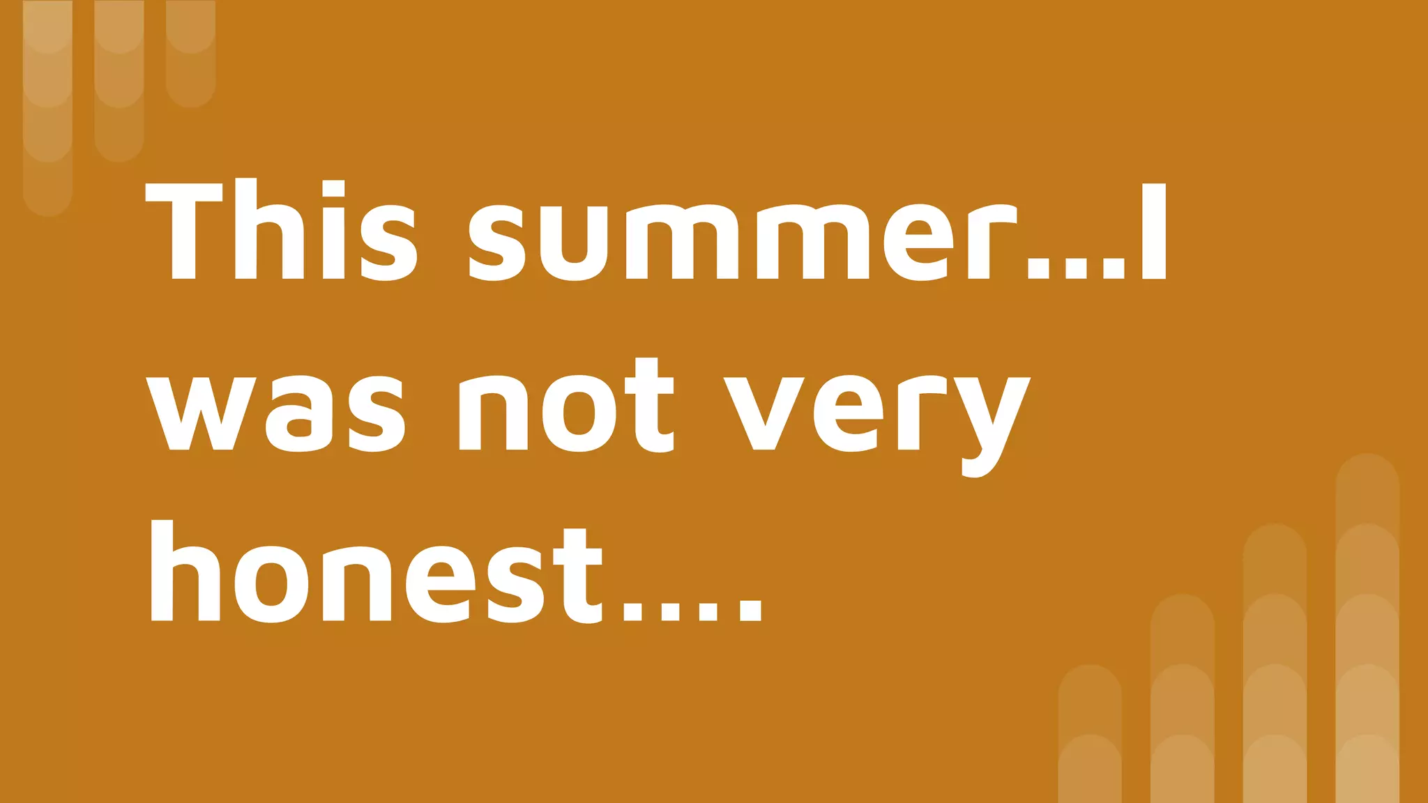 This summer...I
was not very
honest….
 