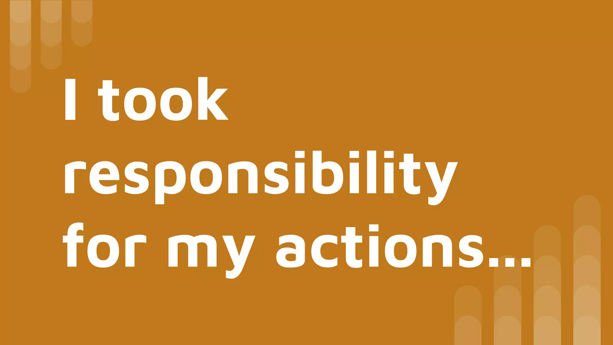 I took
responsibility
for my actions...
 