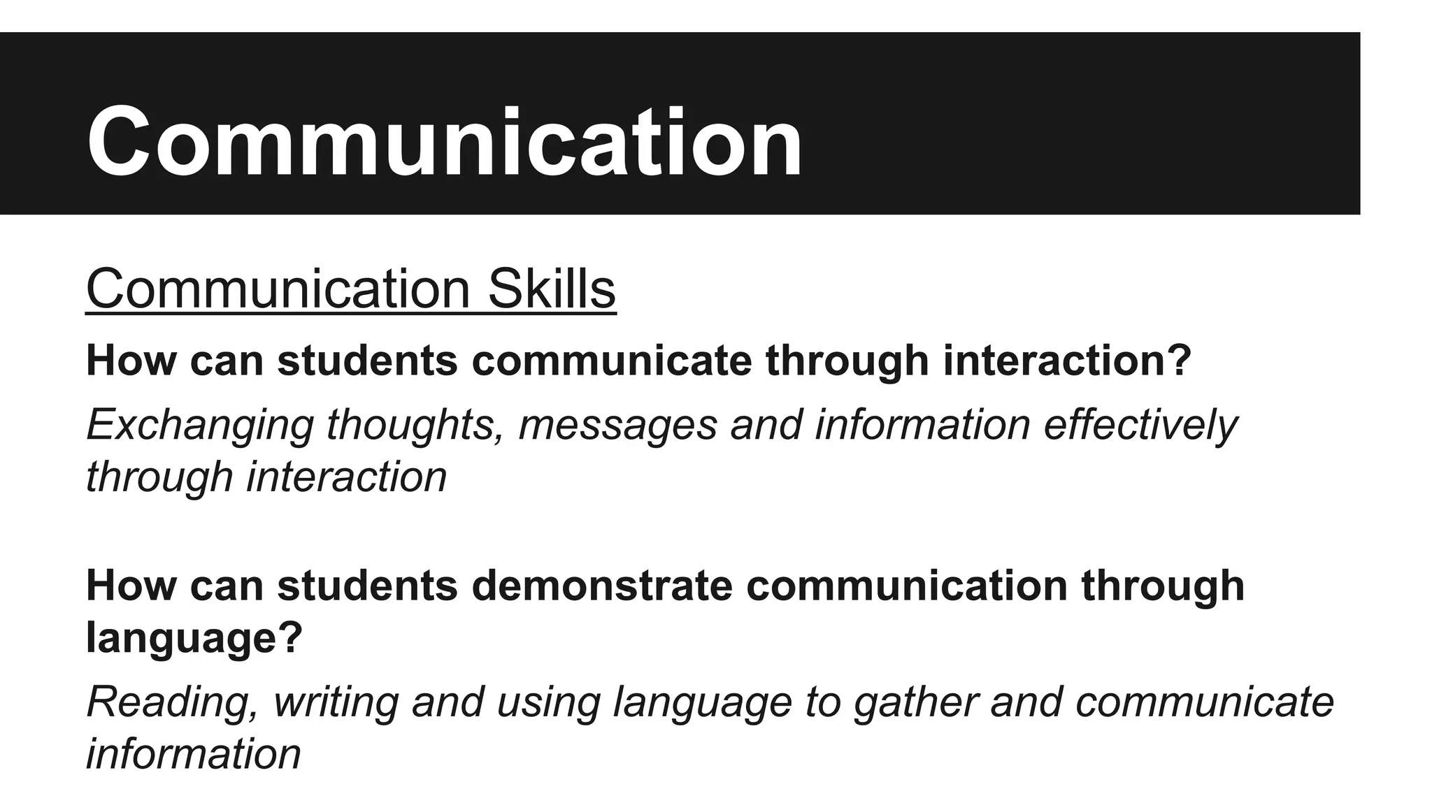 Communication
Communication Skills
How can students communicate through interaction?
Exchanging thoughts, messages and information effectively
through interaction
How can students demonstrate communication through
language?
Reading, writing and using language to gather and communicate
information
 