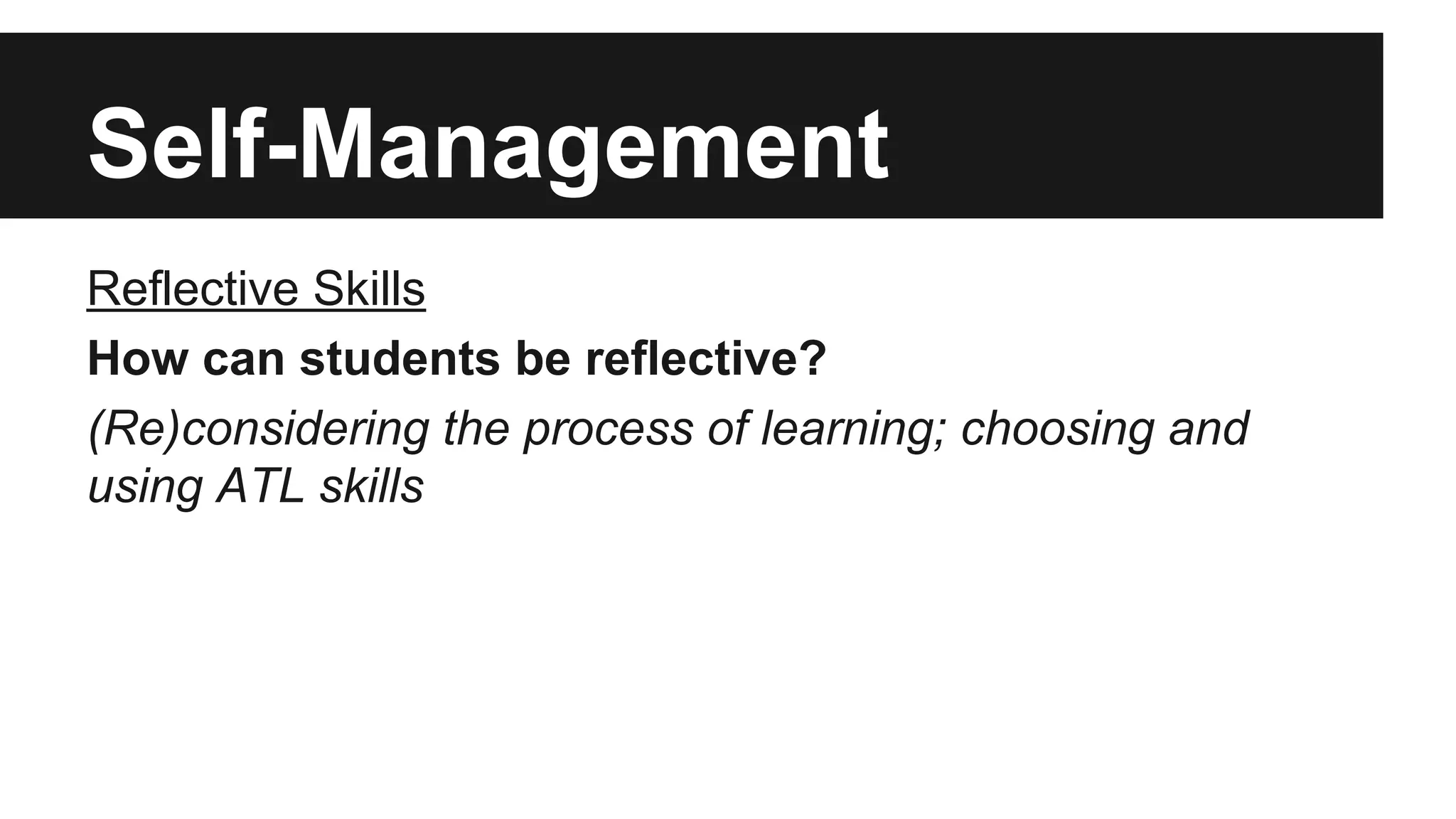 Self-Management
Reflective Skills
How can students be reflective?
(Re)considering the process of learning; choosing and
using ATL skills
 