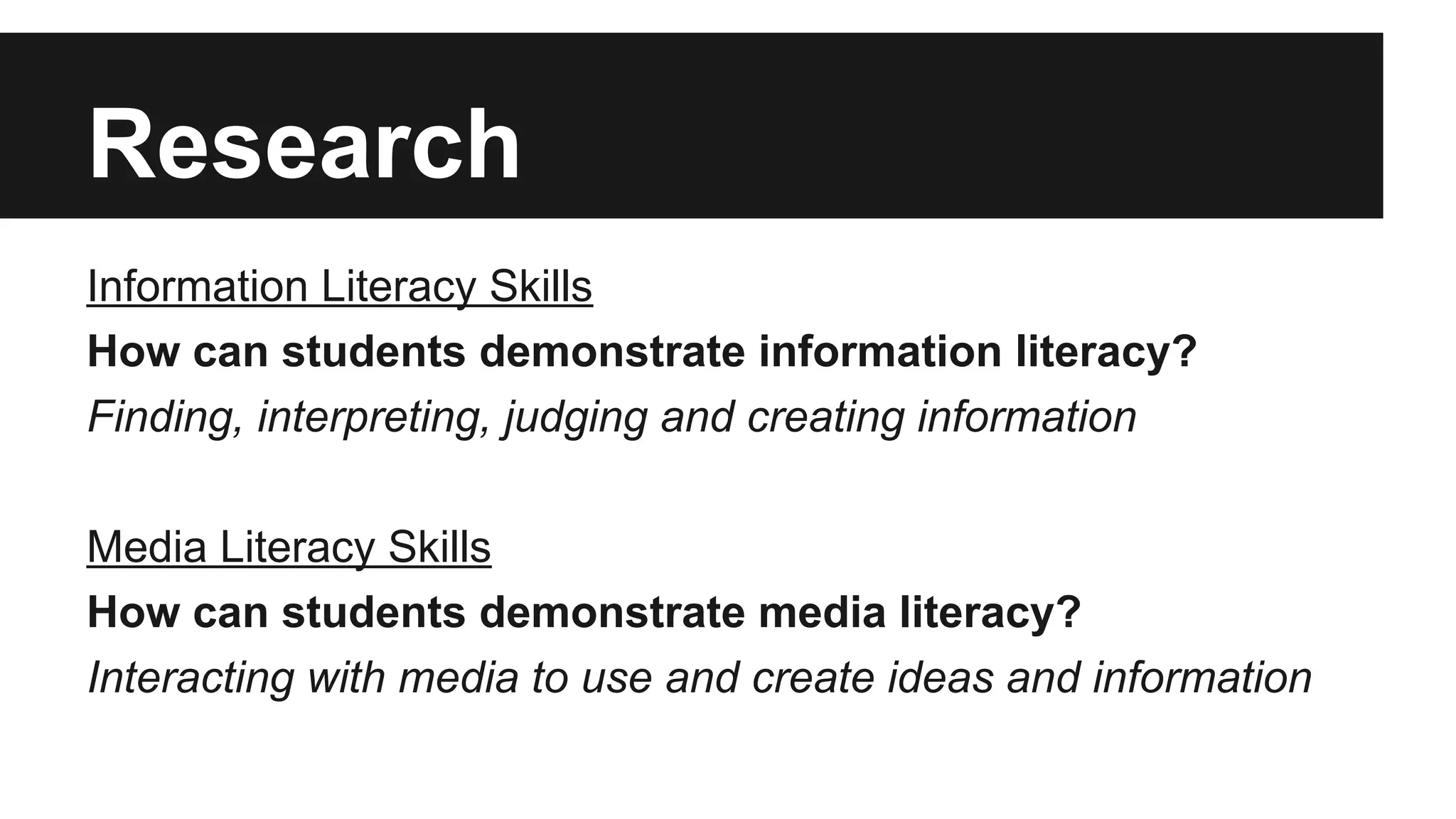 Research
Information Literacy Skills
How can students demonstrate information literacy?
Finding, interpreting, judging and creating information
Media Literacy Skills
How can students demonstrate media literacy?
Interacting with media to use and create ideas and information
 
