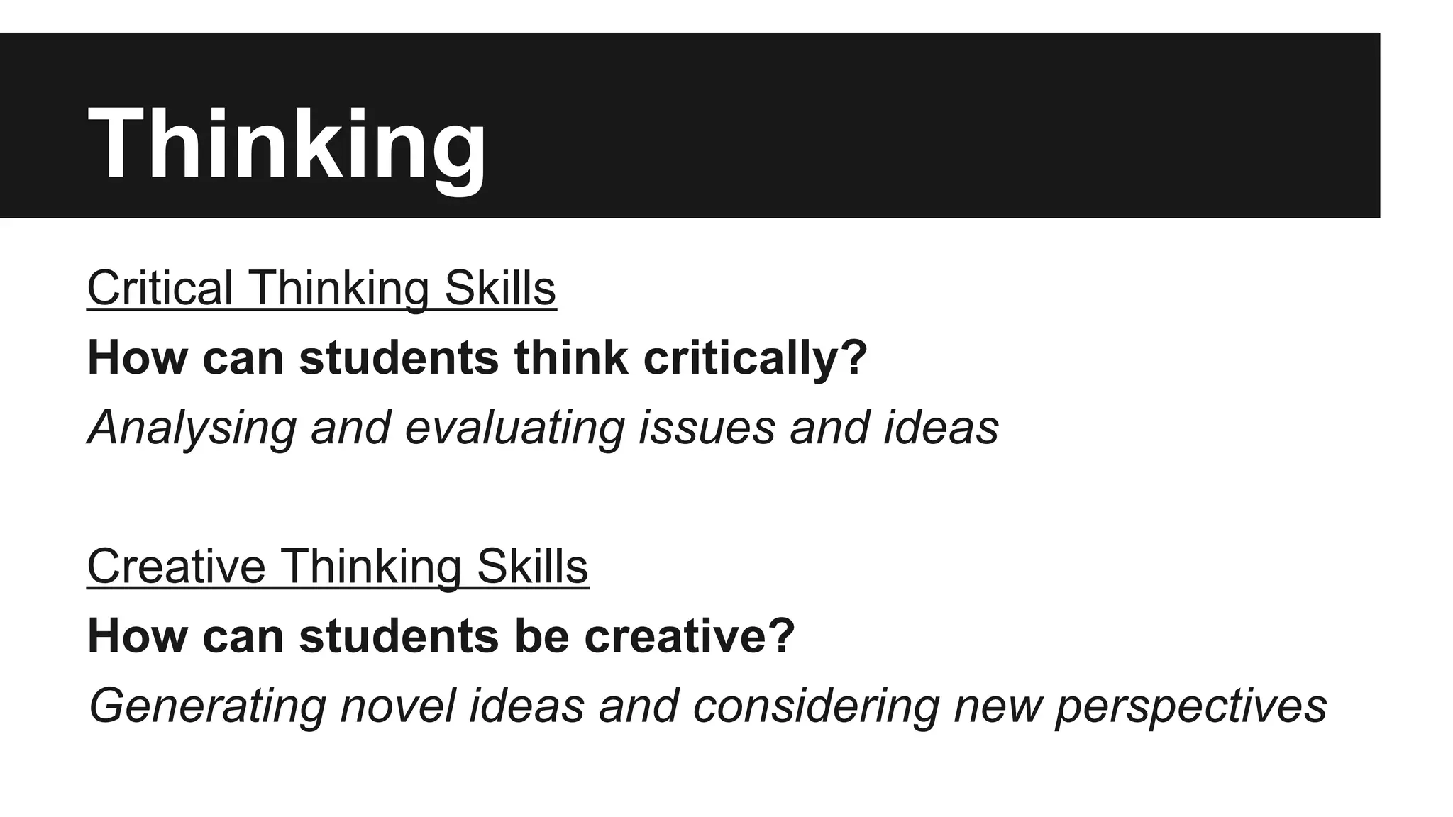 Thinking
Critical Thinking Skills
How can students think critically?
Analysing and evaluating issues and ideas
Creative Thinking Skills
How can students be creative?
Generating novel ideas and considering new perspectives
 