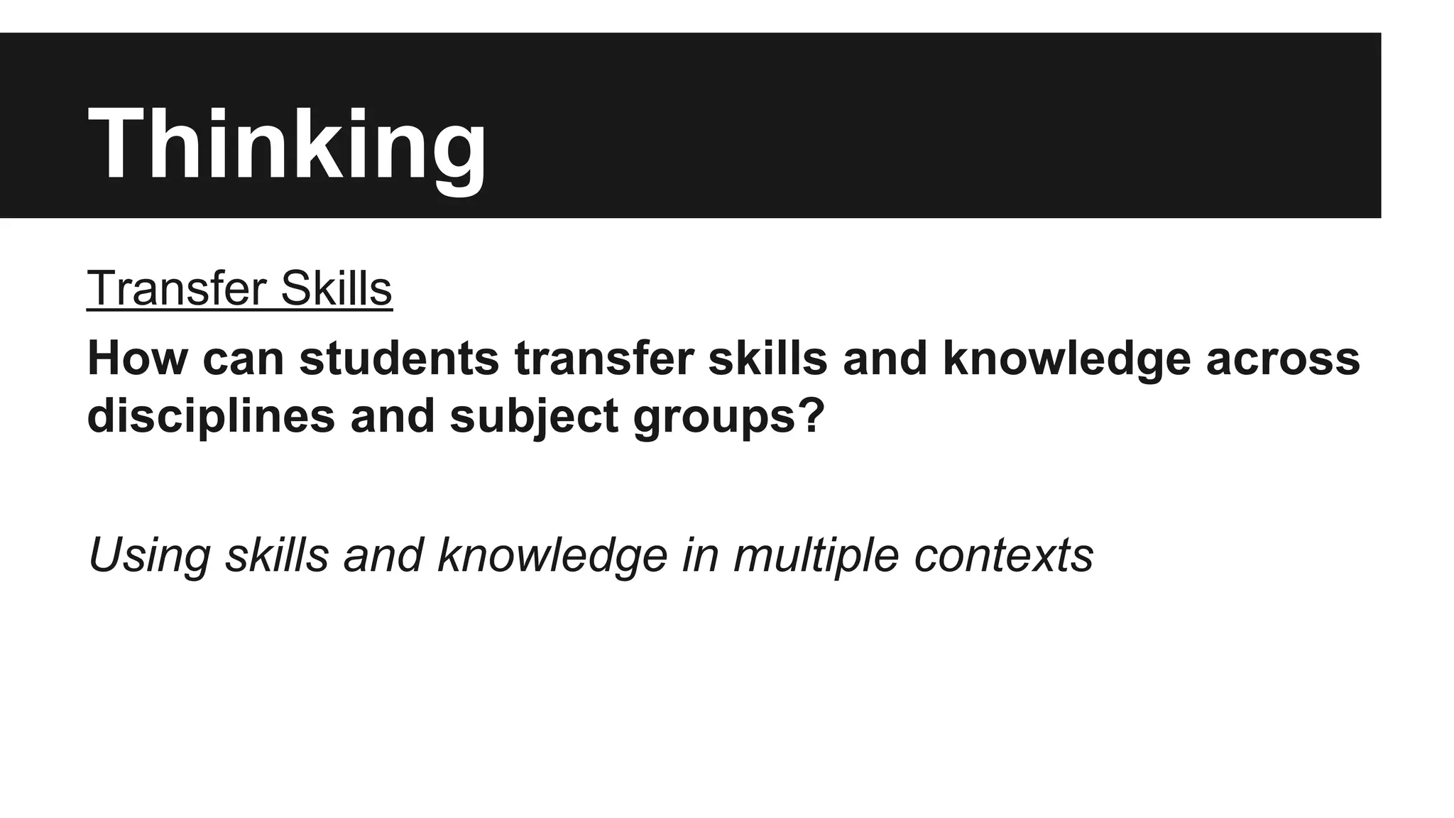 Thinking
Transfer Skills
How can students transfer skills and knowledge across
disciplines and subject groups?
Using skills and knowledge in multiple contexts
 