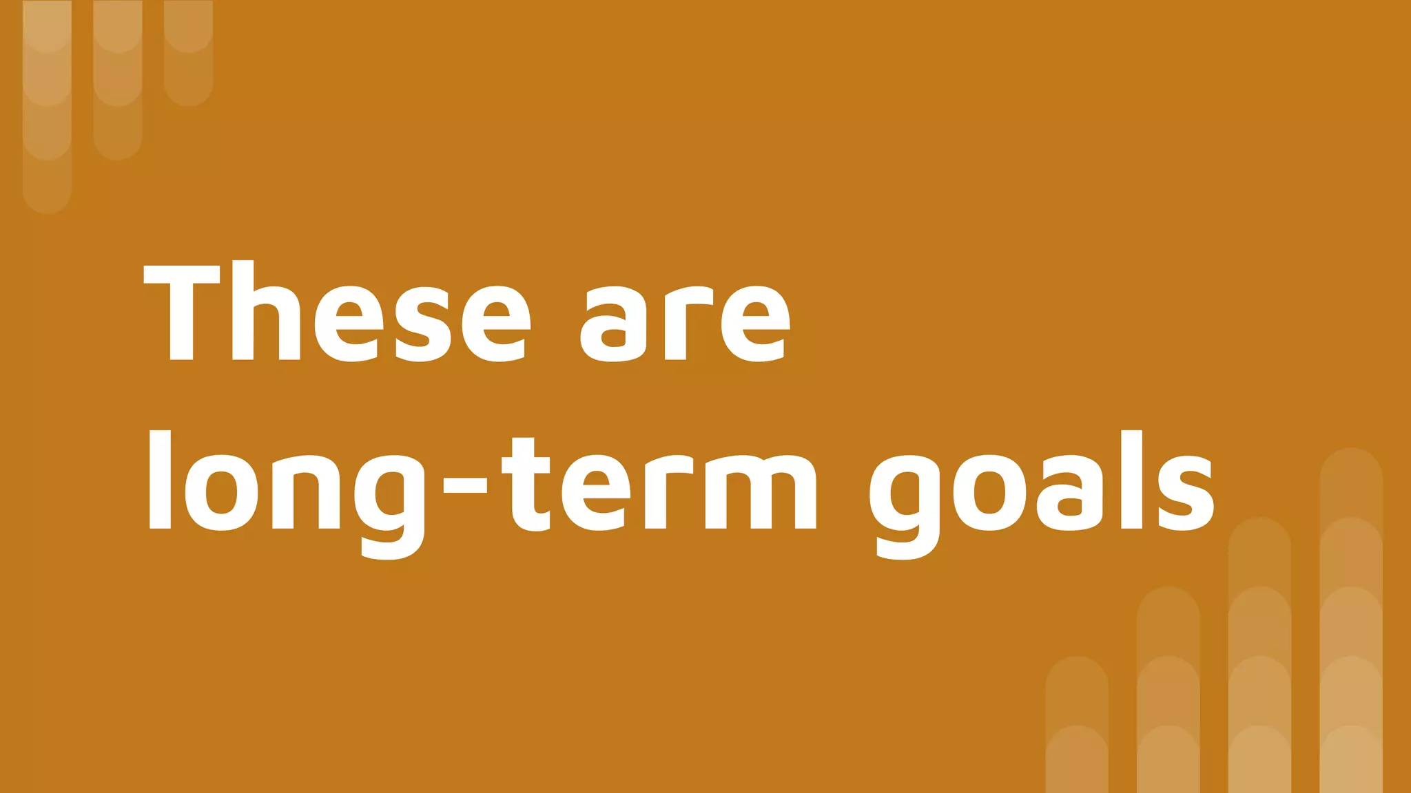 These are
long-term goals
 