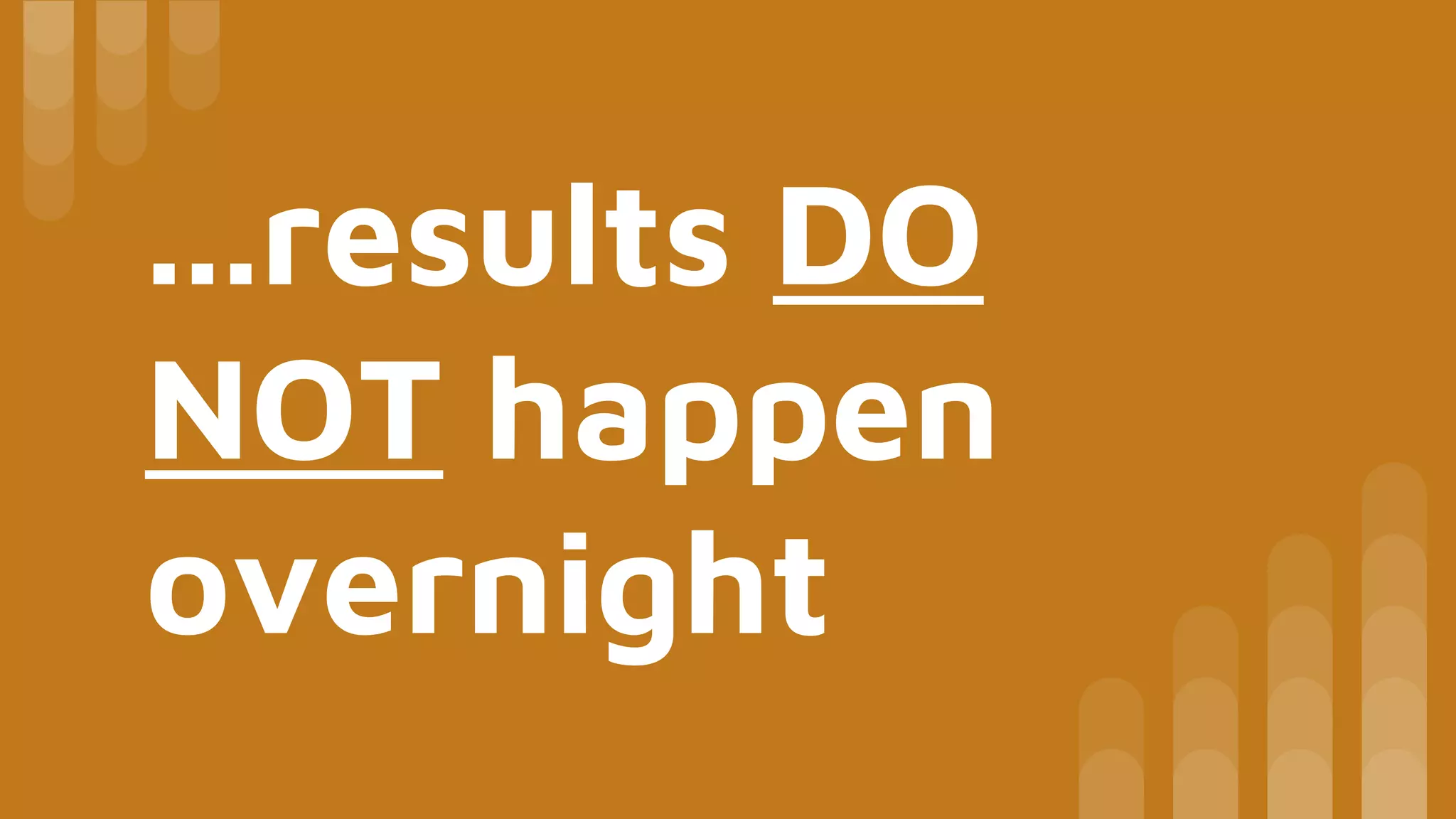 ...results DO
NOT happen
overnight
 