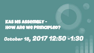 KAS MS assembly -
How are we Principled?
October 18, 2017 12:50 -1:30
 