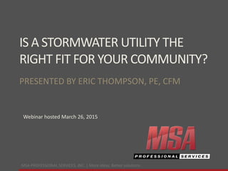 MSA PROFESSIONAL SERVICES, INC. | More ideas. Better solutions.
IS A STORMWATER UTILITY THE
RIGHT FIT FOR YOUR COMMUNITY?
PRESENTED BY ERIC THOMPSON, PE, CFM
Webinar hosted March 26, 2015
 