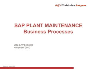 © Mahindra Satyam 2009
EBS SAP Logistics
November 2010
SAP PLANT MAINTENANCE
Business Processes
 
