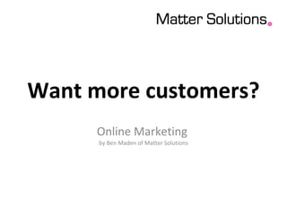 Want more customers? Online Marketing  by Ben Maden of Matter Solutions 