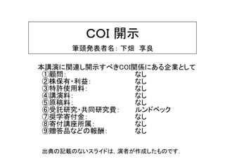 ＣＯＩ 開示
筆頭発表者名： 下畑 享良
本講演に関連し開示すべきCOI関係にある企業として
①顧問： なし
②株保有・利益： なし
③特許使用料： なし
④講演料： なし
⑤原稿料： なし
⑥受託研究・共同研究費： ルンドベック
⑦奨学寄付金： なし
⑧寄付講座所属： なし
⑨贈答品などの報酬： なし
出典の記載のないスライドは，演者が作成したものです．
 