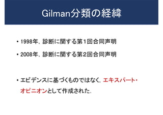 Gilman分類の経緯
• 1998年，診断に関する第１回合同声明
• 2008年，診断に関する第２回合同声明
• エビデンスに基づくものではなく，エキスパート・
オピニオンとして作成された．
 