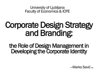 University of Ljubljana
       Faculty of Economics & ICPE


Corporate Design Strategy
     and Branding:
 the Role of Design Management in
  Developing the Corporate Identity

                                     —Marko Savić MA
 