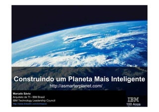 Construindo um Planeta Mais Inteligente
                                    http://asmarterplanet.com/
Marcelo Sávio
Arquiteto de TI - IBM Brasil
IBM Technology Leadership Council
   1
http://www.linkedin.com/in/msavio                                100 Anos
 