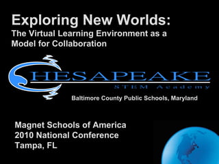 Exploring New Worlds: The Virtual Learning Environment as a  Model for Collaboration Baltimore County Public Schools, Maryland Magnet Schools of America 2010 National Conference Tampa, FL 