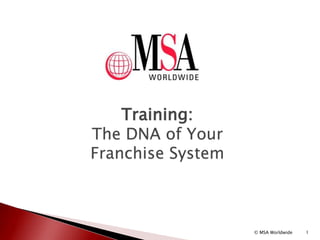 Training:
The DNA of Your
Franchise System
1© MSA Worldwide
 