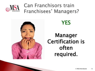 Can Franchisors train
Franchisees’ Managers?
13
YES
Manager
Certification is
often
required.
© MSA Worldwide
 