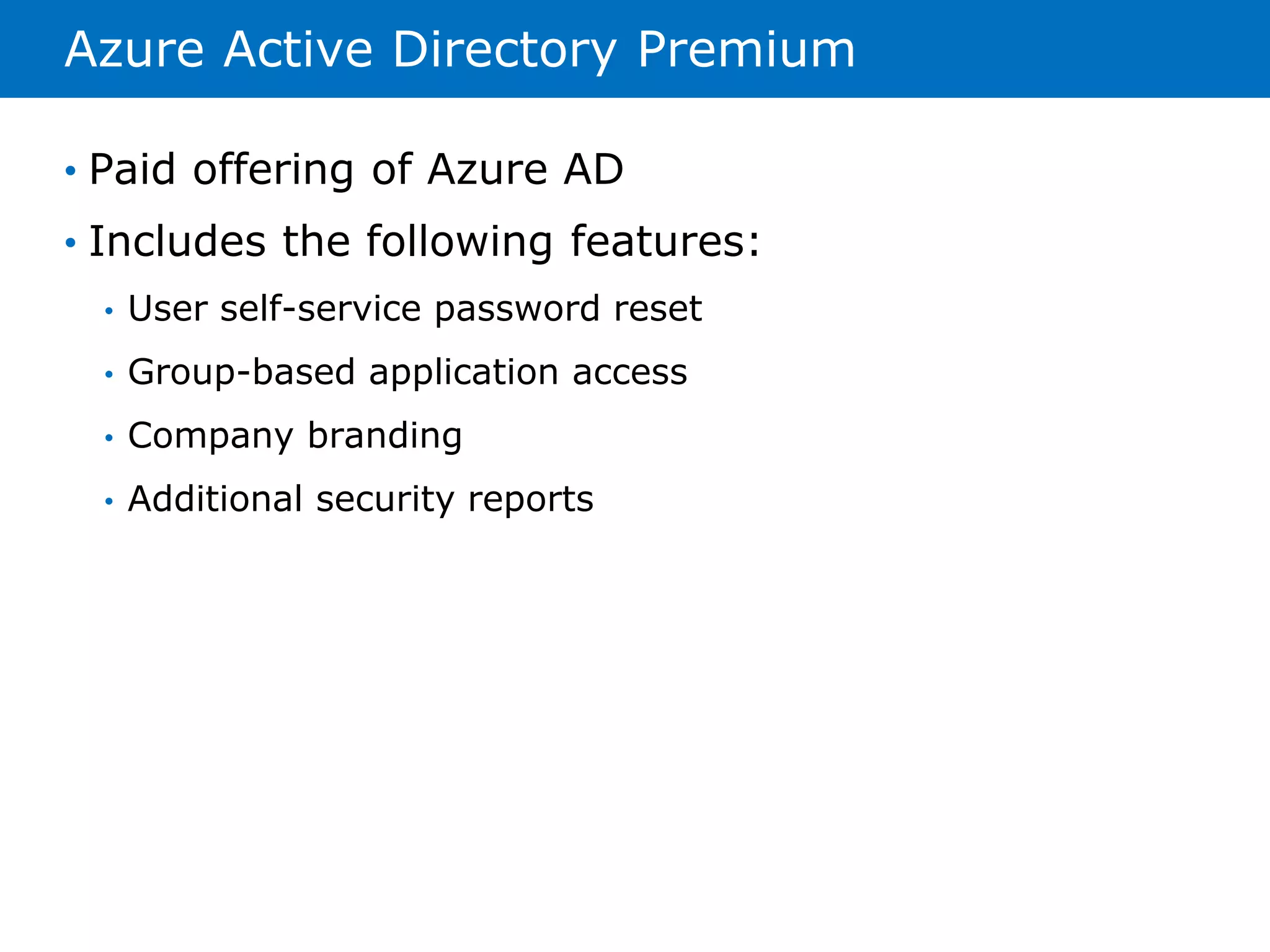 Azure Active Directory Premium 
• Paid offering of Azure AD 
• Includes the following features: 
• User self-service password reset 
• Group-based application access 
• Company branding 
• Additional security reports 
 