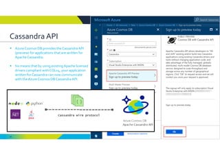 44
Cassandra API 
 Azure Cosmos DB provides the Cassandra API 
(preview) for applications that are written for 
Apache Cassandra.
 his means that by using existing Apache licensed 
drivers compliant with CQLv4, your application 
written for Cassandra can now communicate 
with the Azure Cosmos DB Cassandra API.  
 