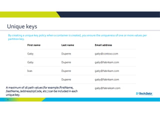 79
Unique keys
By creating a unique key policy when a container is created, you ensure the uniqueness of one or more values per 
partition key.
 