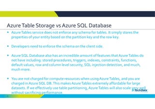 10
Azure Table Storage vs Azure SQL Database
 Azure Tables service does not enforce any schema for tables. It simply stor...