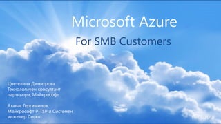 1
Microsoft Azure
For SMB Customers
Цветелина Димитрова
Технологичен консултант
партньори, Майкрософт
Атанас Гергиминов,
Майкрософт P-TSP и Системен
инжeнер Сиско 19/03/2016
 