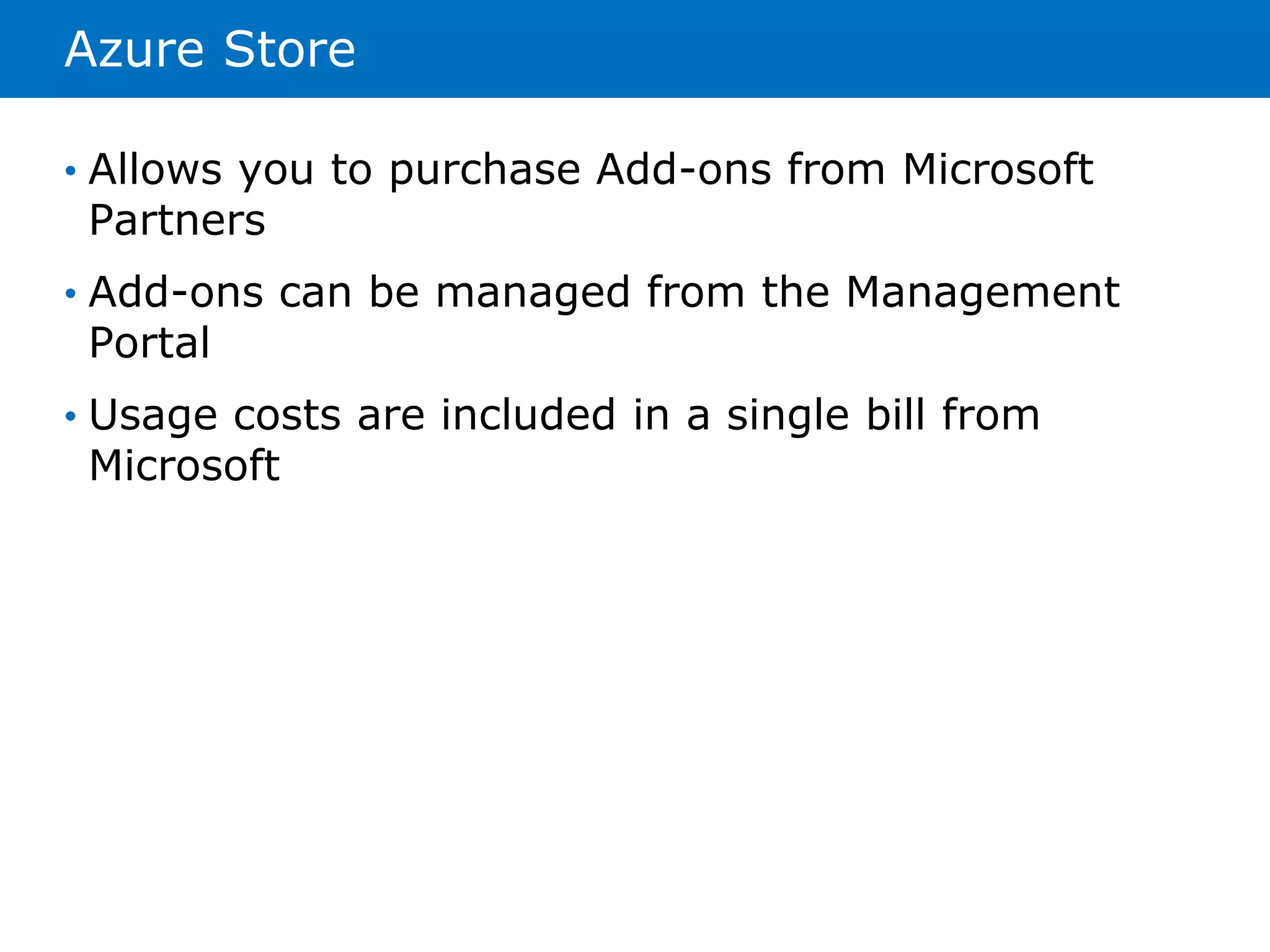 Azure Store 
• Allows you to purchase Add-ons from Microsoft 
Partners 
• Add-ons can be managed from the Management 
Portal 
• Usage costs are included in a single bill from 
Microsoft 
 