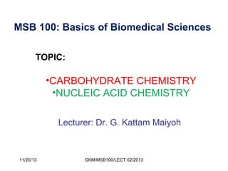 MSB 100: Basics of Biomedical Sciences
TOPIC:

•CARBOHYDRATE CHEMISTRY
•NUCLEIC ACID CHEMISTRY
Lecturer: Dr. G. Kattam Maiyoh

11/20/13

GKM/MSB100/LECT 02/2013

 