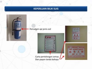 KEPERLUAN BILIK SUIS
Pemadam api jenis co2
Carta pertolongan cemas
Dan papan tanda bahaya
 