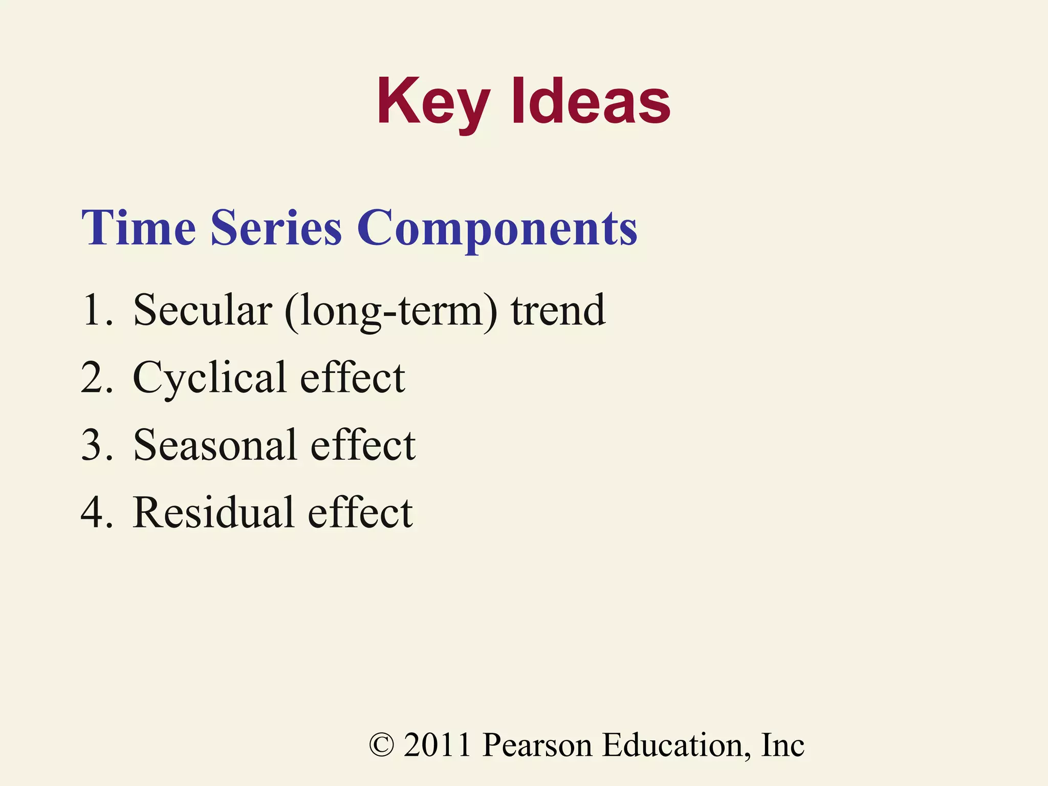 Key Ideas
Time Series Components
1.
2.
3.
4.

Secular (long-term) trend
Cyclical effect
Seasonal effect
Residual effect

© 2011 Pearson Education, Inc

 