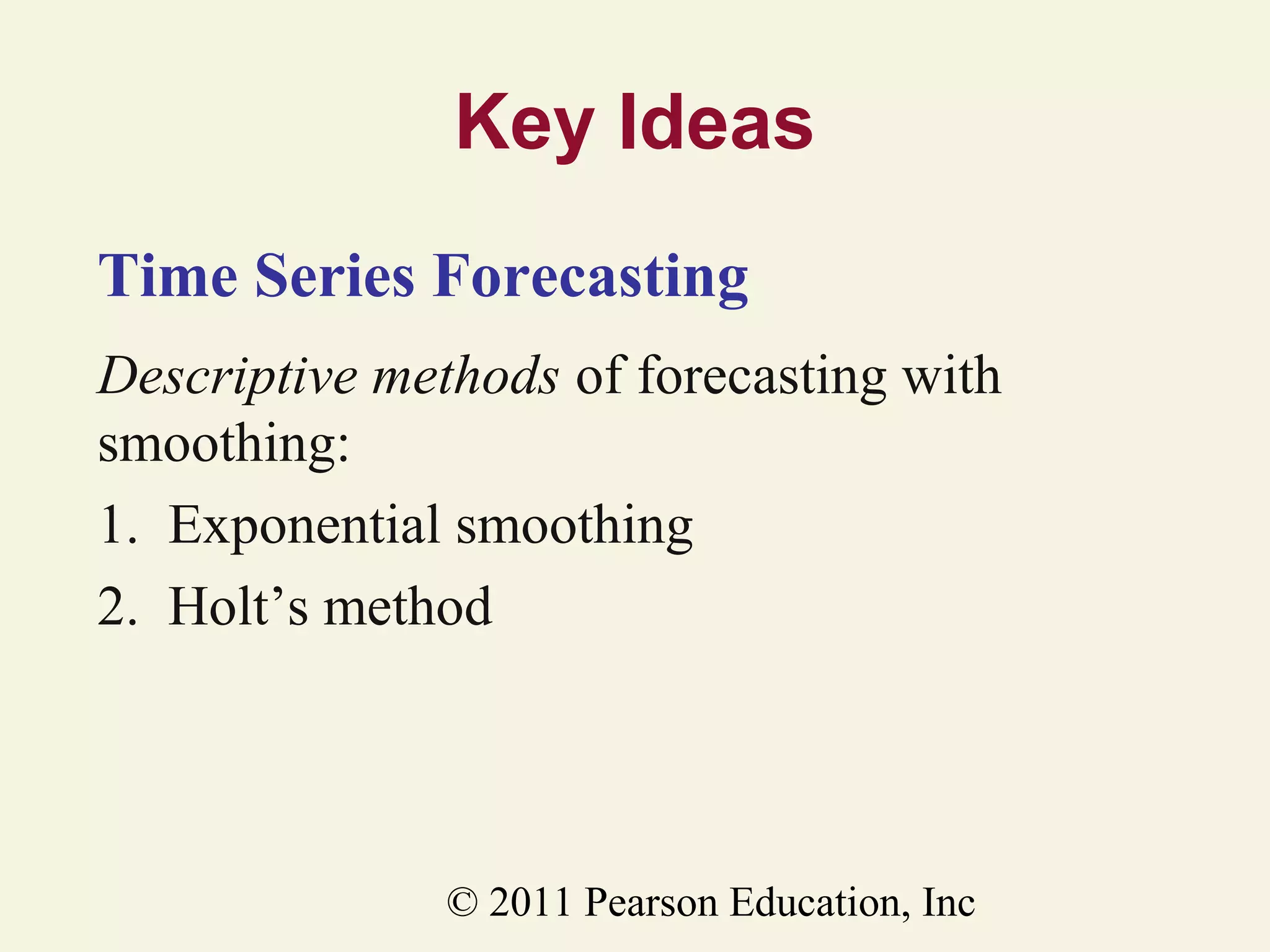 Key Ideas
Time Series Forecasting
Descriptive methods of forecasting with
smoothing:
1. Exponential smoothing
2. Holt’s method

© 2011 Pearson Education, Inc

 