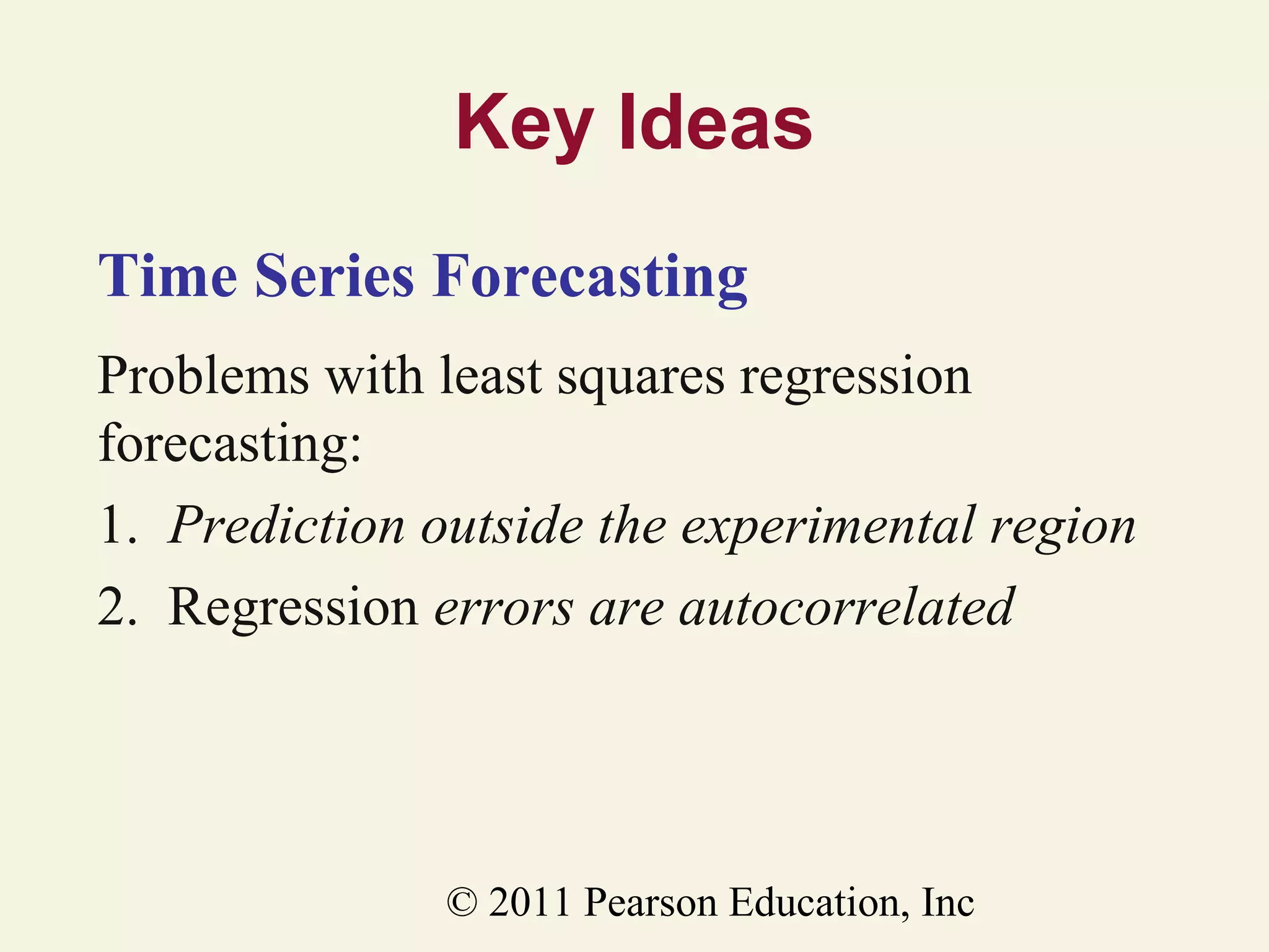 Key Ideas
Time Series Forecasting
Problems with least squares regression
forecasting:
1. Prediction outside the experimental region
2. Regression errors are autocorrelated

© 2011 Pearson Education, Inc

 