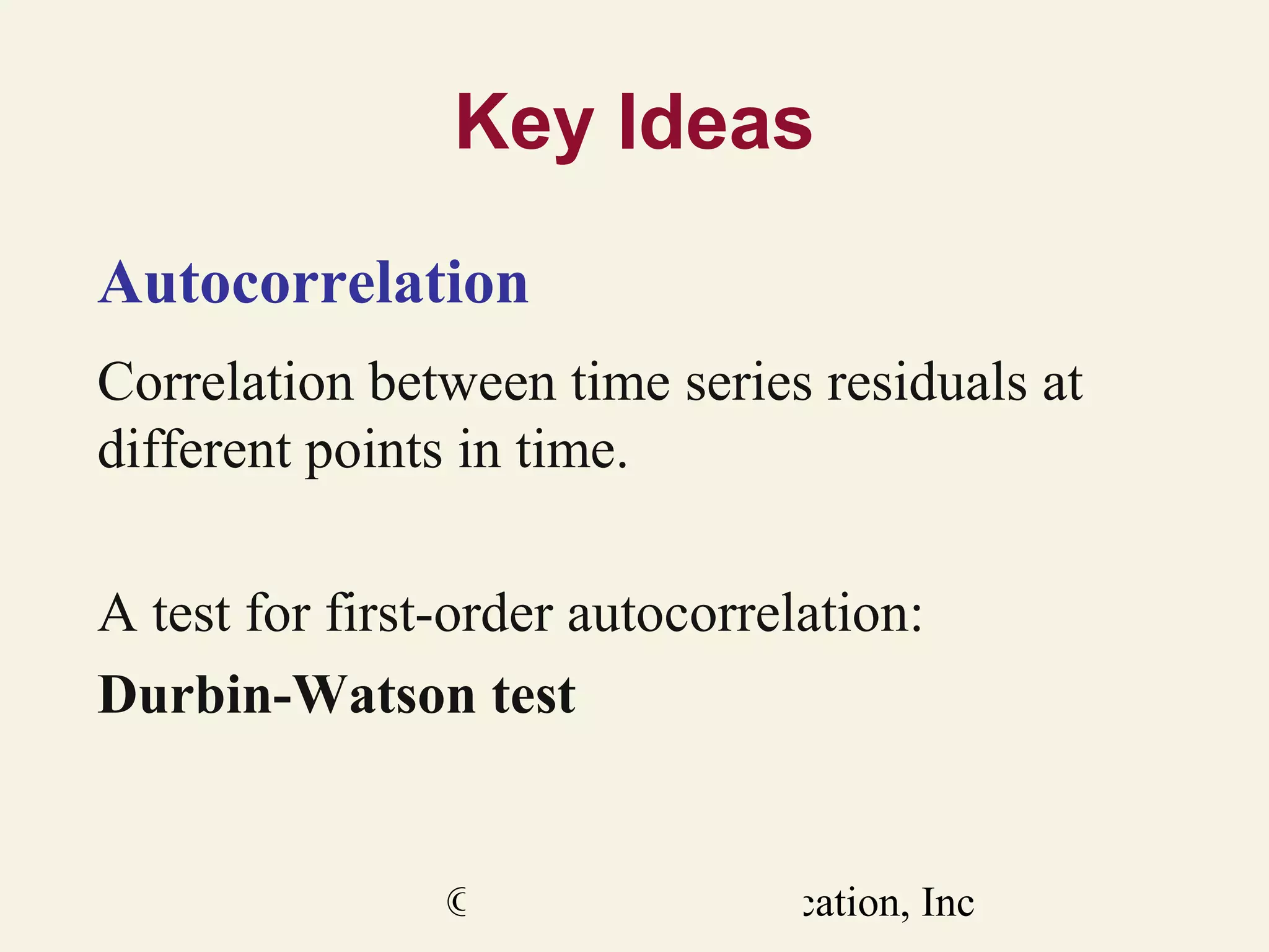 Key Ideas
Autocorrelation
Correlation between time series residuals at
different points in time.
A test for first-order autocorrelation:
Durbin-Watson test

© 2011 Pearson Education, Inc

 