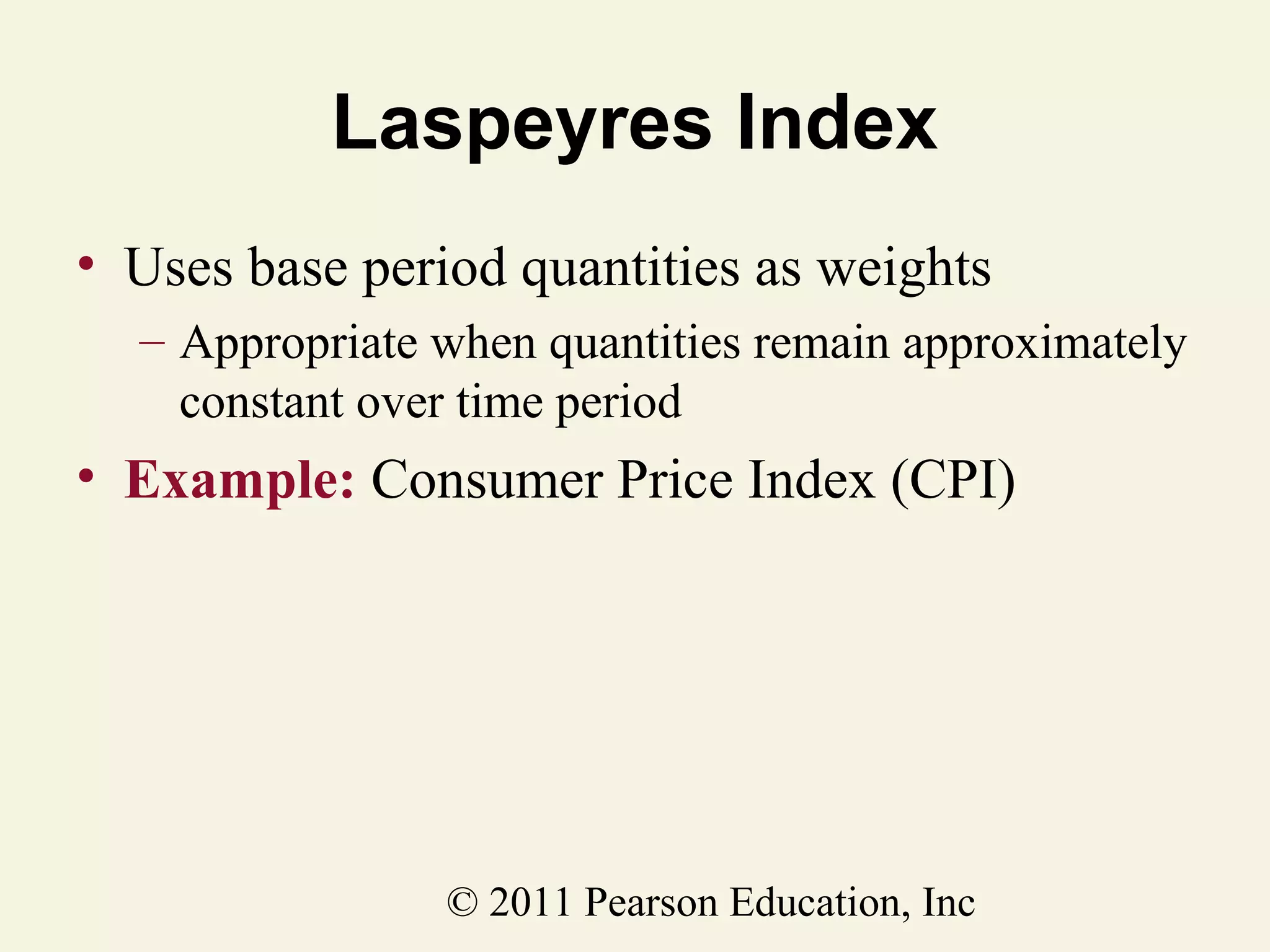 Laspeyres Index
• Uses base period quantities as weights
– Appropriate when quantities remain approximately
constant over time period

• Example: Consumer Price Index (CPI)

© 2011 Pearson Education, Inc

 